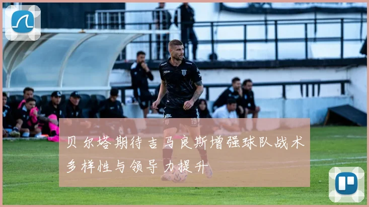 贝尔塔期待吉马良斯增强球队战术多样性与领导力提升