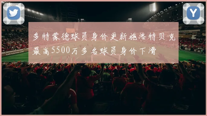 多特蒙德球员身价更新施洛特贝克最高5500万多名球员身价下滑