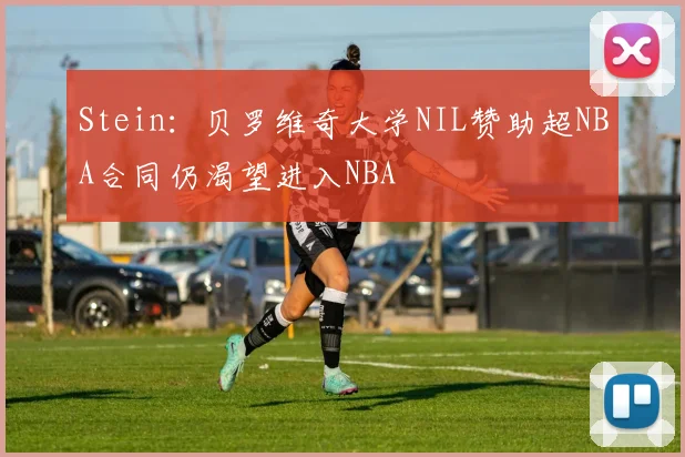 Stein:贝罗维奇大学NIL赞助超NBA合同仍渴望进入NBA