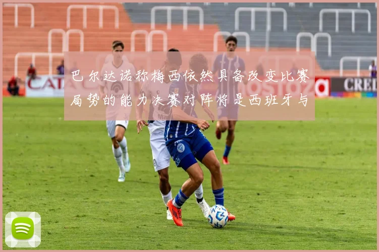 巴尔达诺称梅西依然具备改变比赛局势的能力决赛对阵将是西班牙与阿根廷