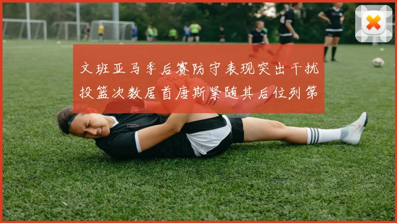 文班亚马季后赛防守表现突出干扰投篮次数居首唐斯紧随其后位列第五