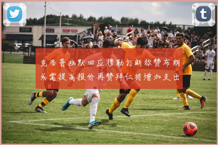 克洛普幽默回应穆勒打断称赞布朗或需提高报价再赞拜仁将增加支出