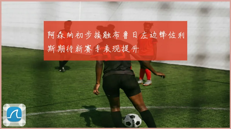 阿森纳初步接触布鲁日左边锋佐利斯期待新赛季表现提升