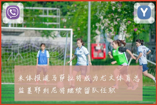 米体报道马萨拉将成为尤文体育总监基耶利尼将继续留队任职