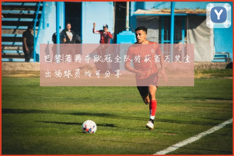 巴黎若再夺欧冠全队将获百万奖金出场球员均可分享