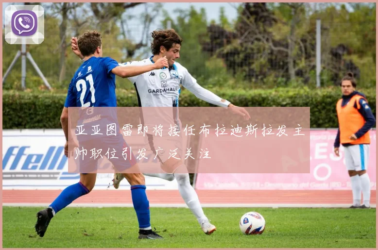 亚亚图雷即将接任布拉迪斯拉发主帅职位引发广泛关注