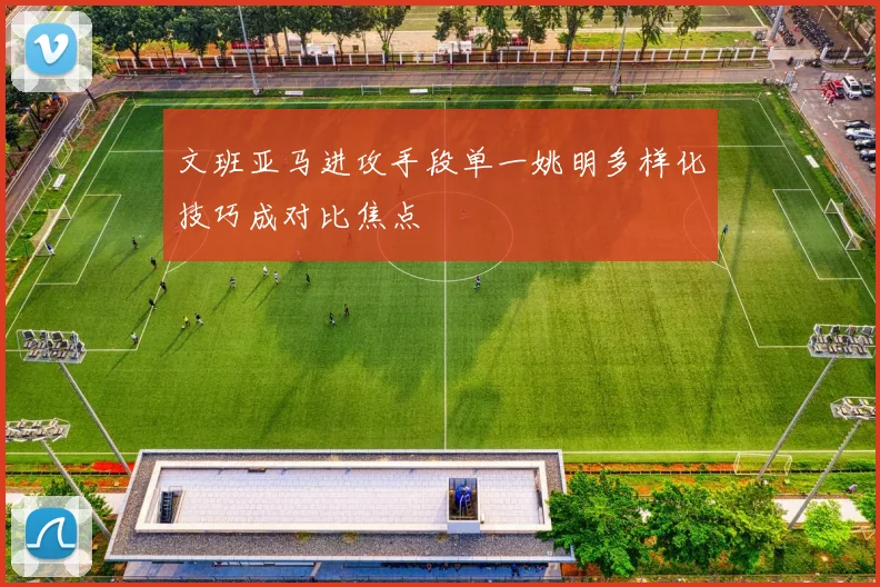 文班亚马进攻手段单一姚明多样化技巧成对比焦点