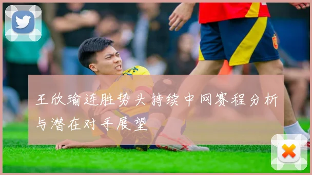 王欣瑜连胜势头持续中网赛程分析与潜在对手展望