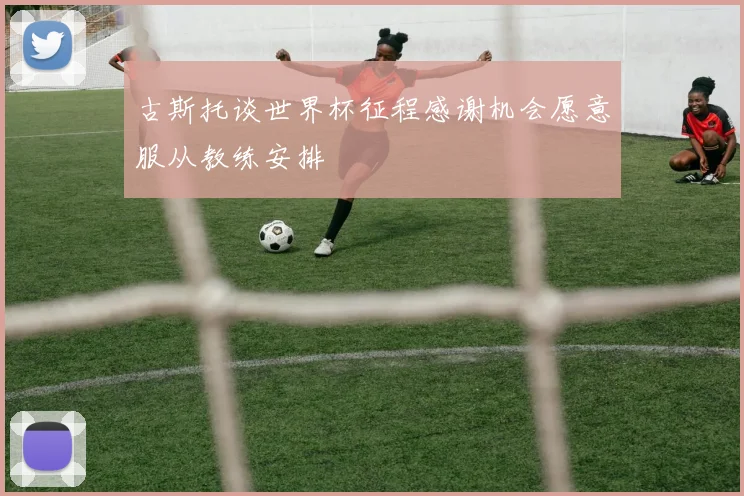 古斯托谈世界杯征程感谢机会愿意服从教练安排