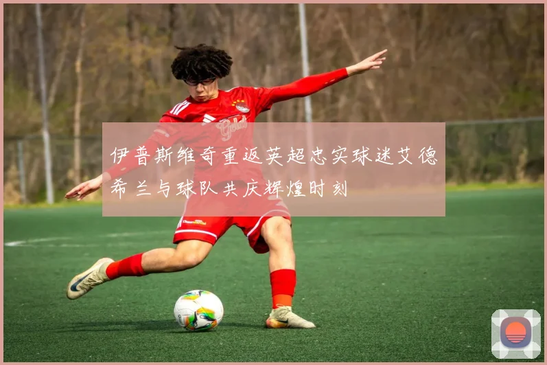 伊普斯维奇重返英超忠实球迷艾德希兰与球队共庆辉煌时刻