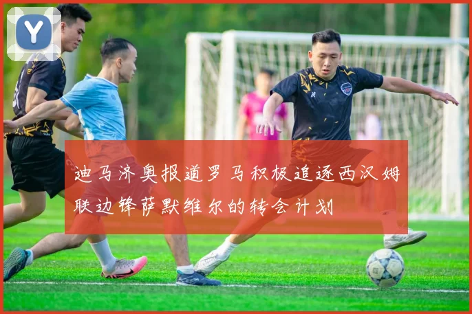 迪马济奥报道罗马积极追逐西汉姆联边锋萨默维尔的转会计划