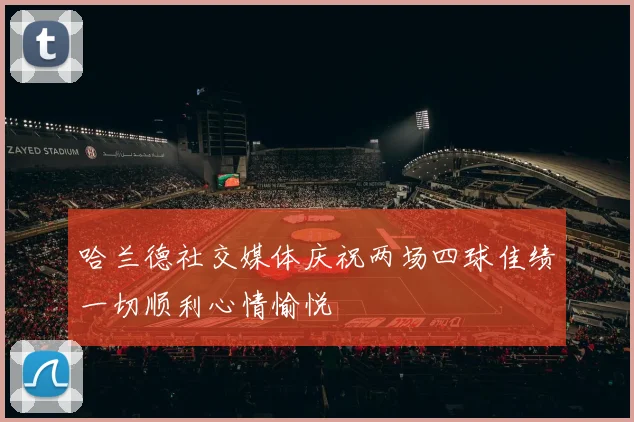 哈兰德社交媒体庆祝两场四球佳绩一切顺利心情愉悦