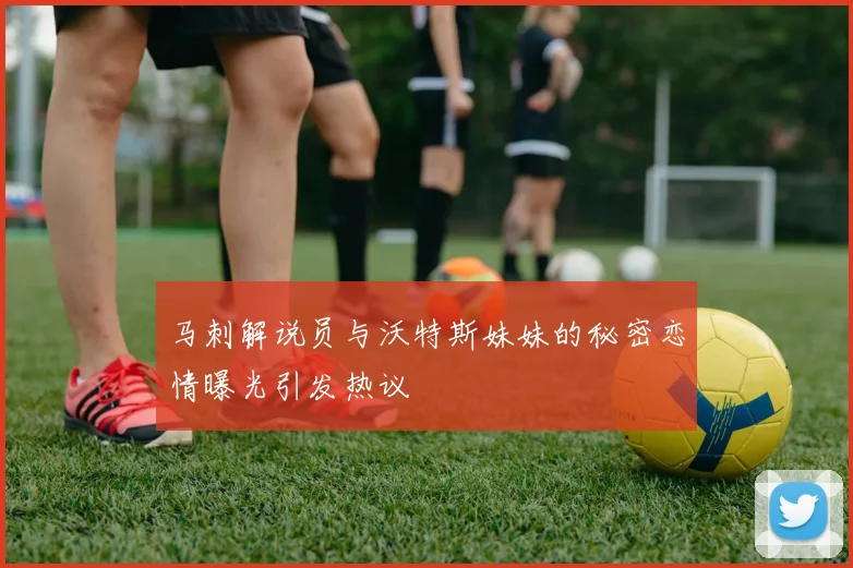 马刺解说员与沃特斯妹妹的秘密恋情曝光引发热议