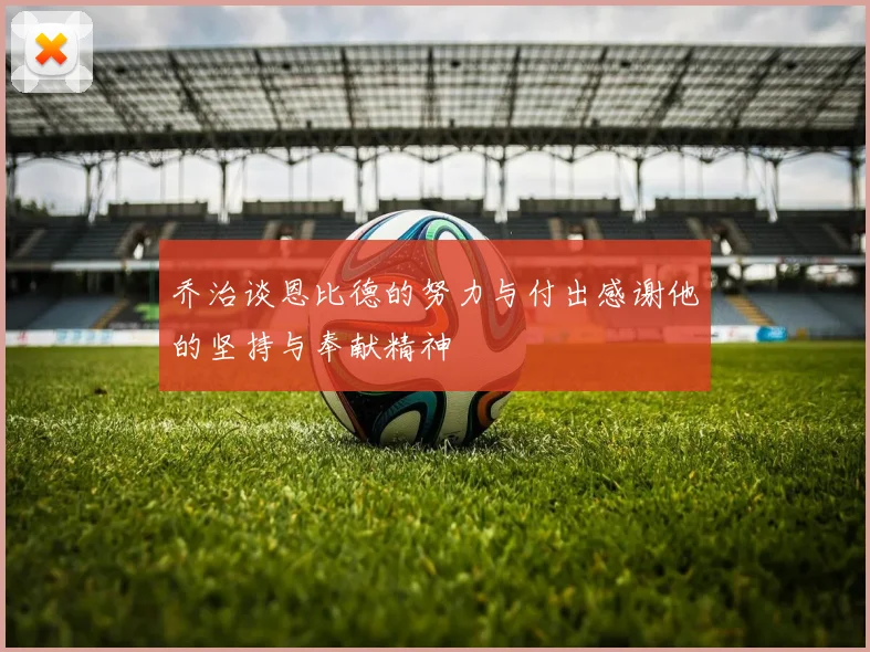 乔治谈恩比德的努力与付出感谢他的坚持与奉献精神
