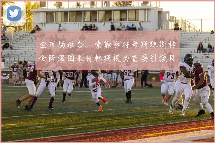 全市场动态：索勒和柯蒂斯琼斯转会降温国米将帕斯视为首要引援目标