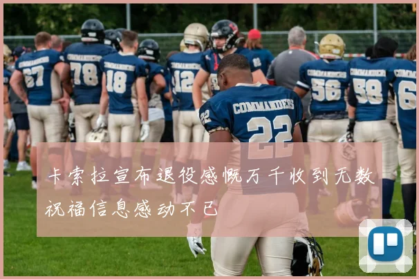 卡索拉宣布退役感慨万千收到无数祝福信息感动不已