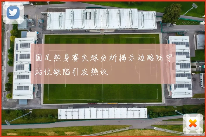 国足热身赛失球分析揭示边路防守站位缺陷引发热议