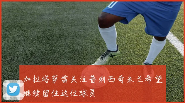 加拉塔萨雷关注普利西奇米兰希望继续留住这位球员