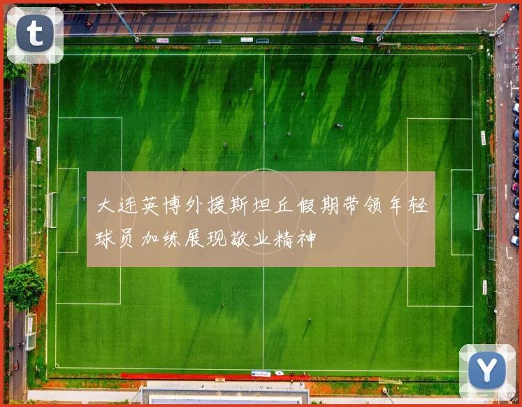 大连英博外援斯坦丘假期带领年轻球员加练展现敬业精神