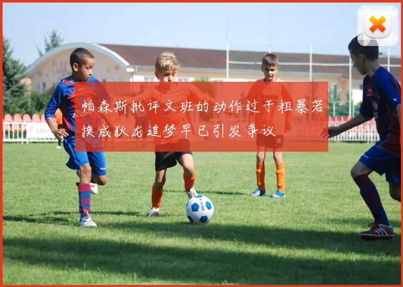 帕森斯批评文班的动作过于粗暴若换成狄龙追梦早已引发争议