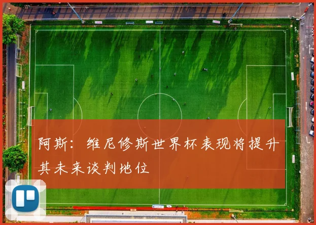 阿斯：维尼修斯世界杯表现将提升其未来谈判地位