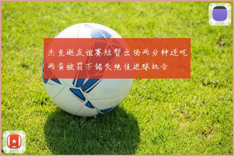 杰克逊友谊赛短暂出场两分钟连吃两黄被罚下错失绝佳进球机会