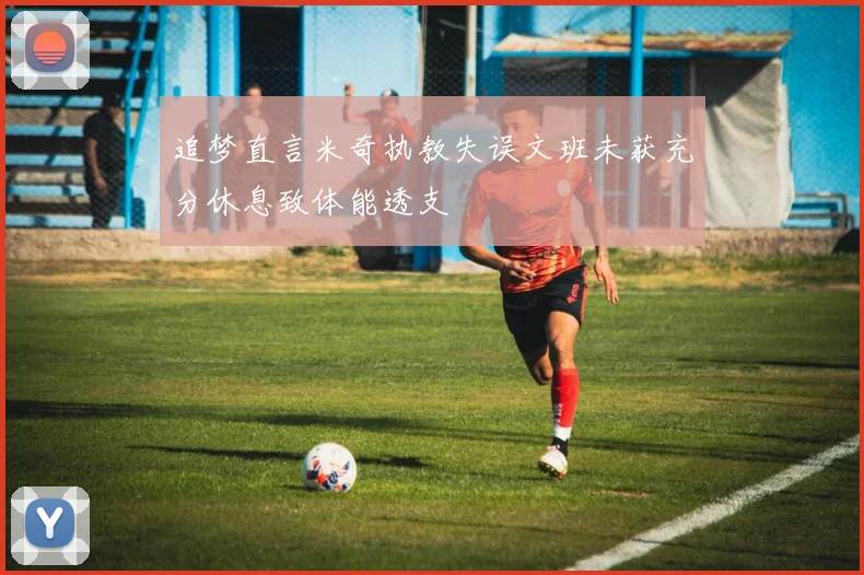 追梦直言米奇执教失误文班未获充分休息致体能透支