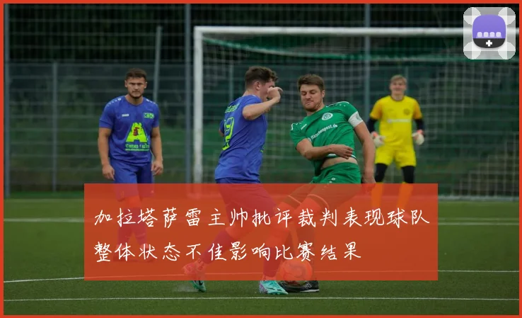 加拉塔萨雷主帅批评裁判表现球队整体状态不佳影响比赛结果