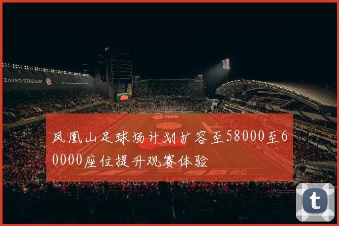 凤凰山足球场计划扩容至58000至60000座位提升观赛体验