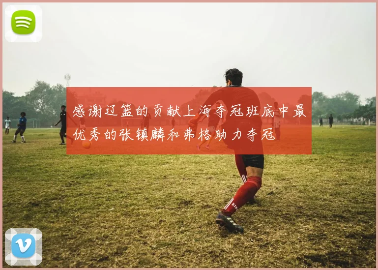 感谢辽篮的贡献上海夺冠班底中最优秀的张镇麟和弗格助力夺冠
