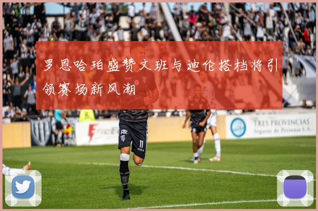 罗恩哈珀盛赞文班与迪伦搭档将引领赛场新风潮