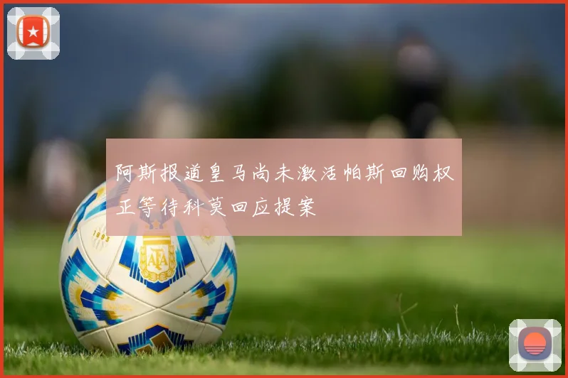 阿斯报道皇马尚未激活帕斯回购权正等待科莫回应提案