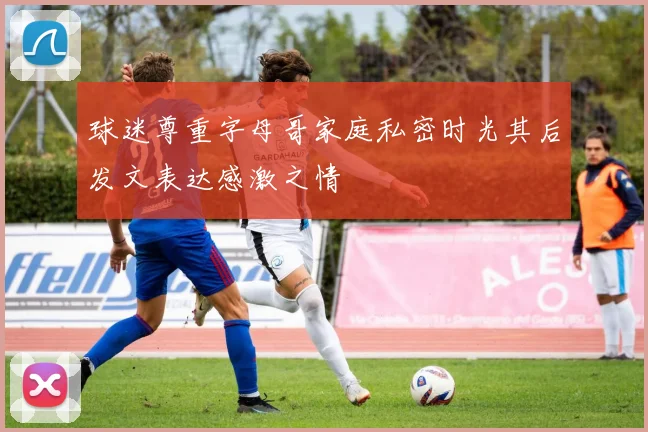 球迷尊重字母哥家庭私密时光其后发文表达感激之情