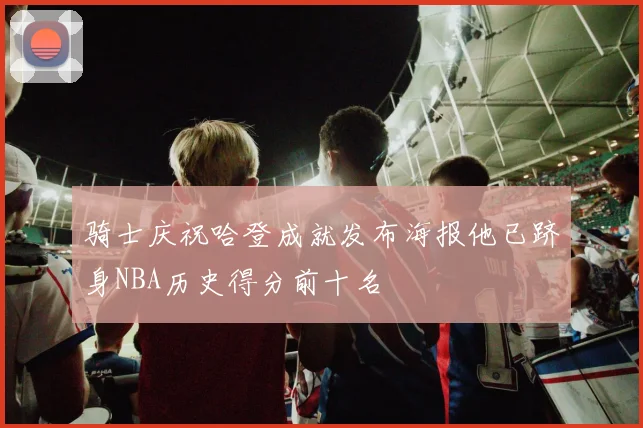 骑士庆祝哈登成就发布海报他已跻身NBA历史得分前十名
