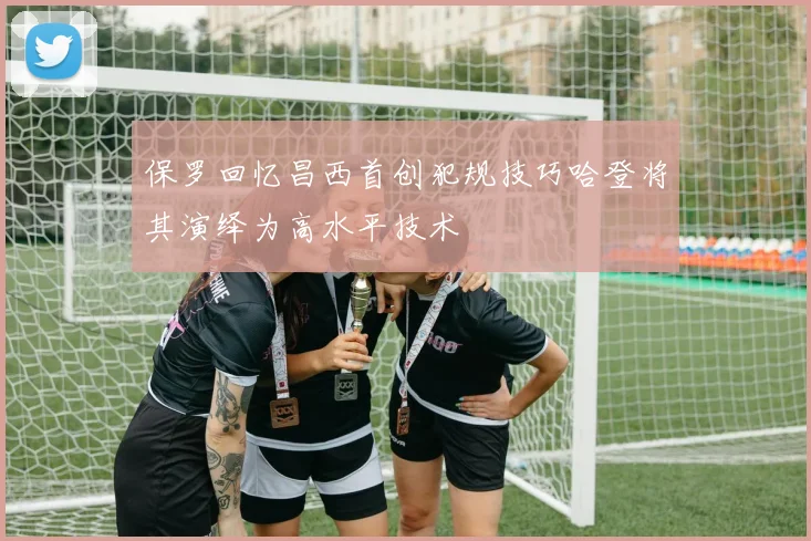 保罗回忆昌西首创犯规技巧哈登将其演绎为高水平技术