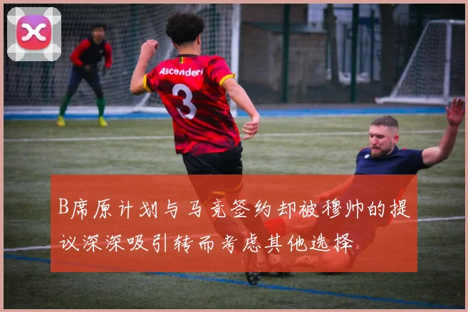 B席原计划与马竞签约却被穆帅的提议深深吸引转而考虑其他选择