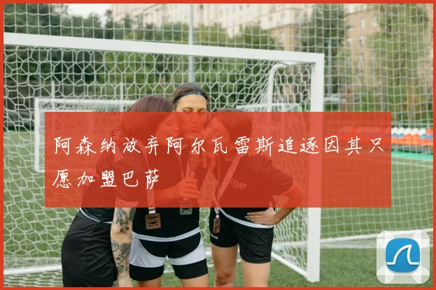 阿森纳放弃阿尔瓦雷斯追逐因其只愿加盟巴萨