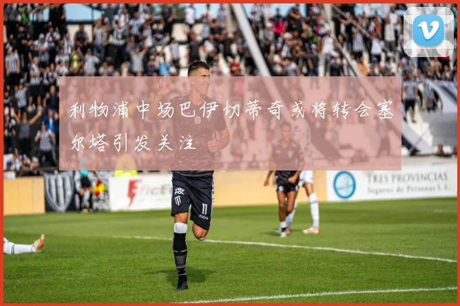 利物浦中场巴伊切蒂奇或将转会塞尔塔引发关注